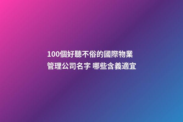 100個好聽不俗的國際物業管理公司名字 哪些含義適宜